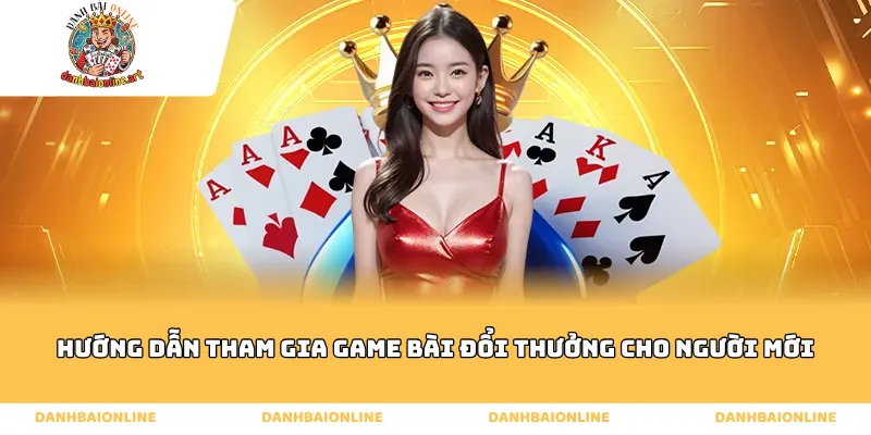 Hướng dẫn tham gia game bài đổi thưởng cho người mới