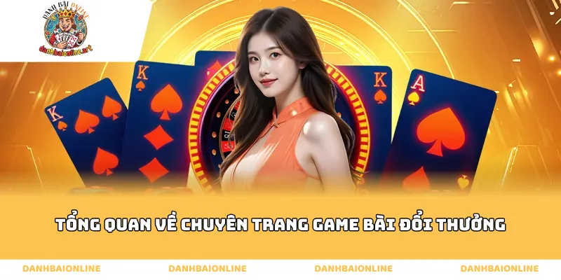 Tổng quan về chuyên trang Game Bài Đổi Thưởng